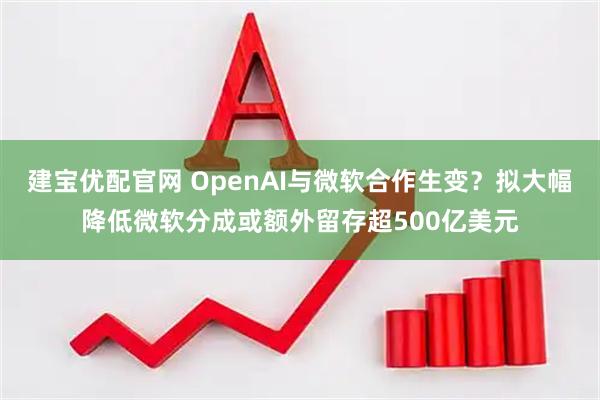 建宝优配官网 OpenAI与微软合作生变?拟大幅降低微软分成或额外留存超500亿美元