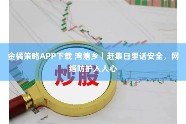 金橘策略APP下载 湾塘乡丨赶集日里话安全,网络防护入人心