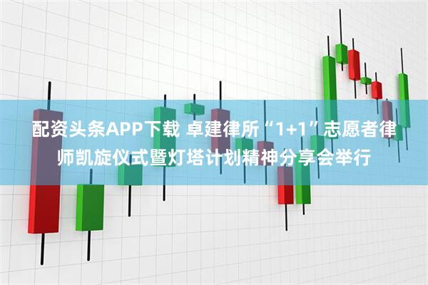 配资头条APP下载 卓建律所“1+1”志愿者律师凯旋仪式暨灯塔计划精神分享会举行