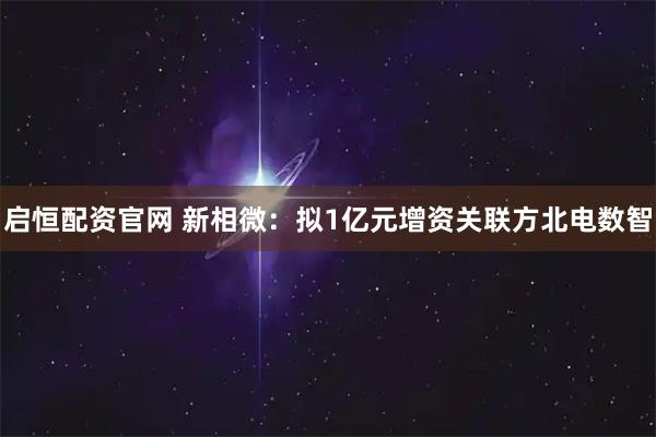 启恒配资官网 新相微：拟1亿元增资关联方北电数智