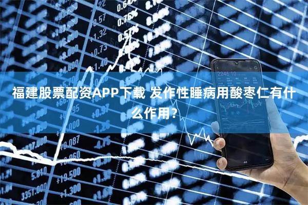 福建股票配资APP下载 发作性睡病用酸枣仁有什么作用?