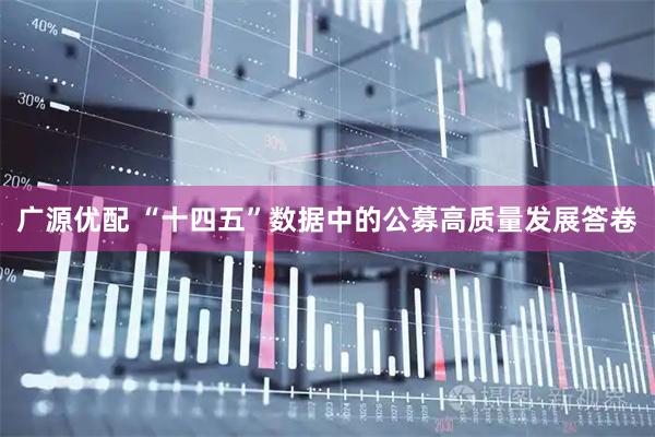 广源优配 “十四五”数据中的公募高质量发展答卷
