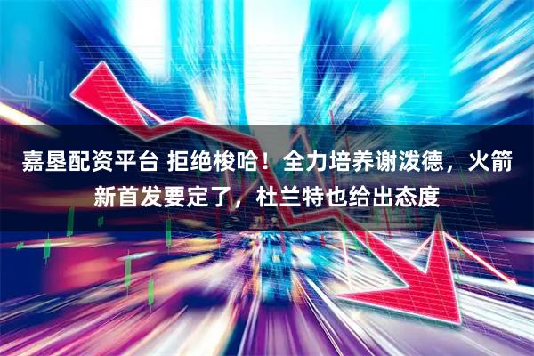 嘉垦配资平台 拒绝梭哈!全力培养谢泼德,火箭新首发要定了,杜兰特也给出态度