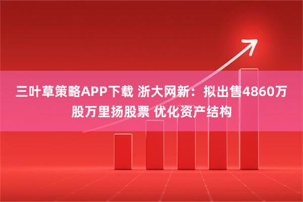 三叶草策略APP下载 浙大网新:拟出售4860万股万里扬股票 优化资产结构