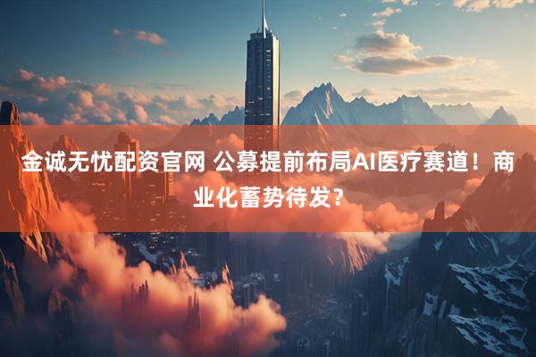 金诚无忧配资官网 公募提前布局AI医疗赛道！商业化蓄势待发？