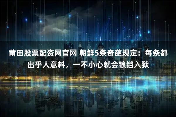 莆田股票配资网官网 朝鲜5条奇葩规定:每条都出乎人意料,一不小心就会锒铛入狱