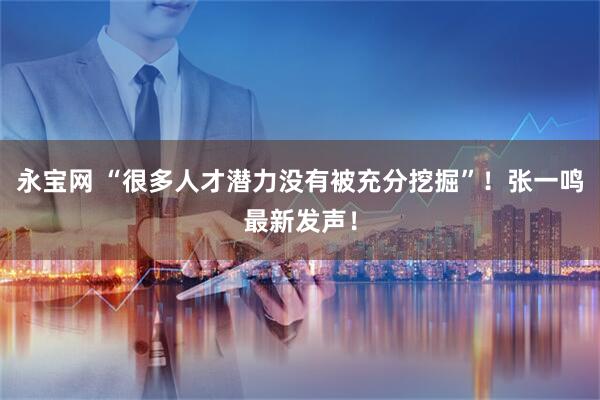永宝网 “很多人才潜力没有被充分挖掘”!张一鸣最新发声!