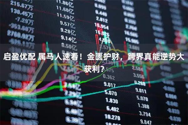 启盈优配 属马人速看!金匮护财,跨界真能逆势大获利?
