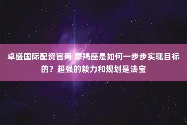 卓盛国际配资官网 摩羯座是如何一步步实现目标的?超强的毅力和规划是法宝
