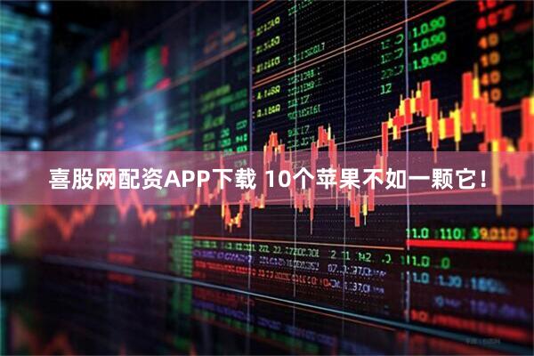 喜股网配资APP下载 10个苹果不如一颗它!