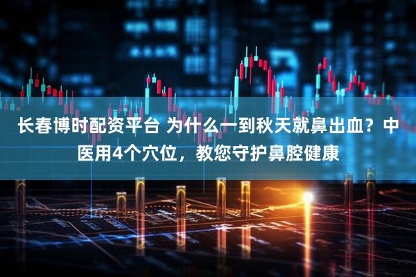 长春博时配资平台 为什么一到秋天就鼻出血？中医用4个穴位，教您守护鼻腔健康