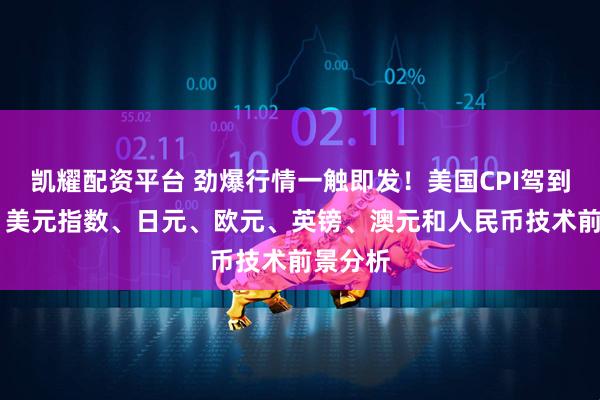 凯耀配资平台 劲爆行情一触即发!美国CPI驾到 黄金、美元指数、日元、欧元、英镑、澳元和人民币技术前景分析