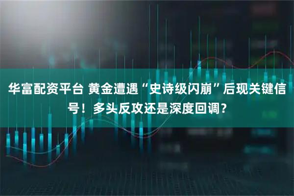 华富配资平台 黄金遭遇“史诗级闪崩”后现关键信号!多头反攻还是深度回调?