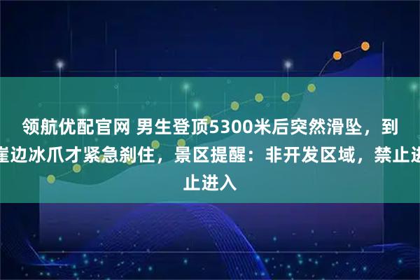 领航优配官网 男生登顶5300米后突然滑坠，到悬崖边冰爪才紧急刹住，景区提醒：非开发区域，禁止进入