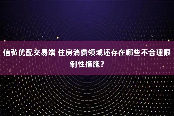 信弘优配交易端 住房消费领域还存在哪些不合理限制性措施?