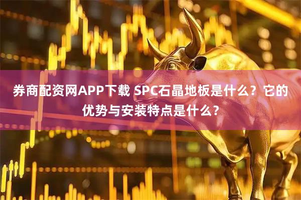 券商配资网APP下载 SPC石晶地板是什么？它的优势与安装特点是什么？