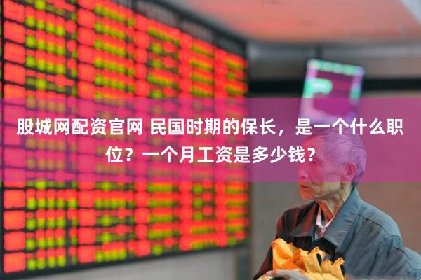 股城网配资官网 民国时期的保长,是一个什么职位?一个月工资是多少钱?