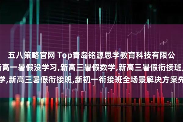 五八策略官网 Top青岛铭源思学教育科技有限公司:暑假预习新高一,新高一暑假没学习,新高三暑假数学,新高三暑假衔接班,新初一衔接班全场景解决方案先驱者