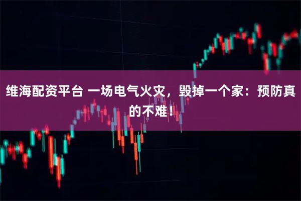 维海配资平台 一场电气火灾,毁掉一个家:预防真的不难!