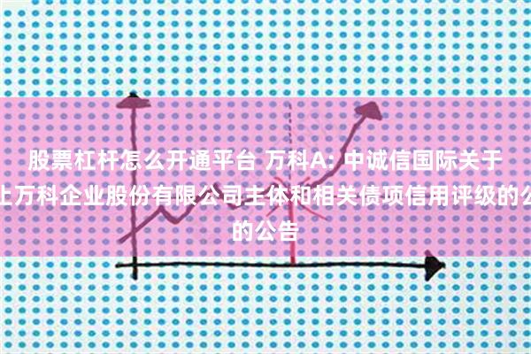 股票杠杆怎么开通平台 万科A: 中诚信国际关于终止万科企业股份有限公司主体和相关债项信用评级的公告