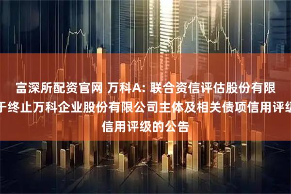 富深所配资官网 万科A: 联合资信评估股份有限公司关于终止万科企业股份有限公司主体及相关债项信用评级的公告