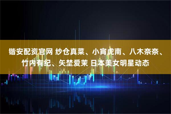 锴安配资官网 纱仓真菜、小宵虎南、八木奈奈、竹内有纪、矢埜爱茉 日本美女明星动态