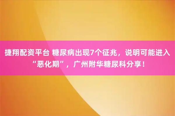 捷翔配资平台 糖尿病出现7个征兆，说明可能进入“恶化期”，广州附华糖尿科分享！
