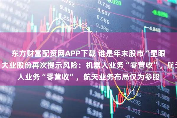 东方财富配资网APP下载 谁是年末股市“显眼包”?六天六涨停,大业股份再次提示风险:机器人业务“零营收”,航天业务布局仅为参股