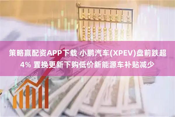 策略赢配资APP下载 小鹏汽车(XPEV)盘前跌超4% 置换更新下购低价新能源车补贴减少