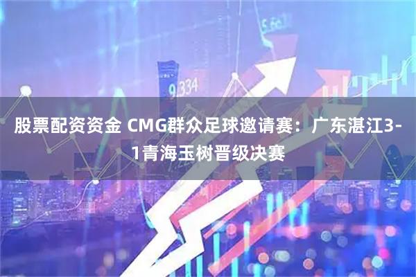 股票配资资金 CMG群众足球邀请赛:广东湛江3-1青海玉树晋级决赛