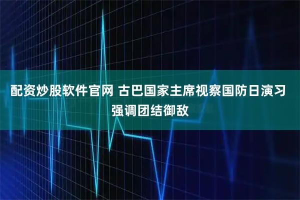 配资炒股软件官网 古巴国家主席视察国防日演习 强调团结御敌