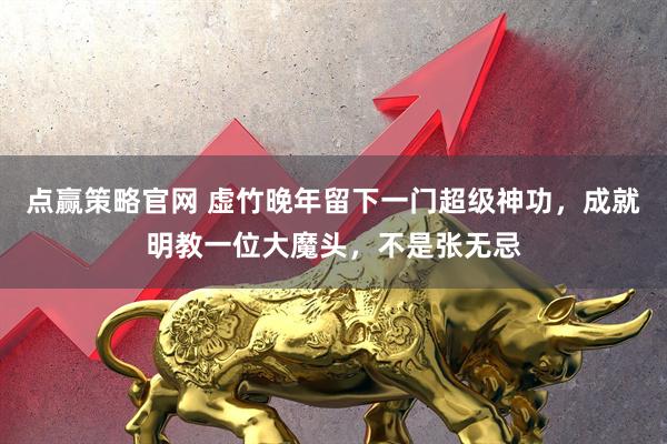 点赢策略官网 虚竹晚年留下一门超级神功，成就明教一位大魔头，不是张无忌