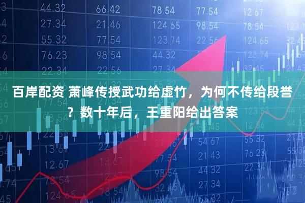 百岸配资 萧峰传授武功给虚竹，为何不传给段誉？数十年后，王重阳给出答案