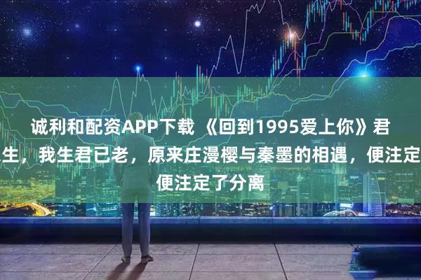 诚利和配资APP下载 《回到1995爱上你》君生我未生，我生君已老，原来庄漫樱与秦墨的相遇，便注定了分离