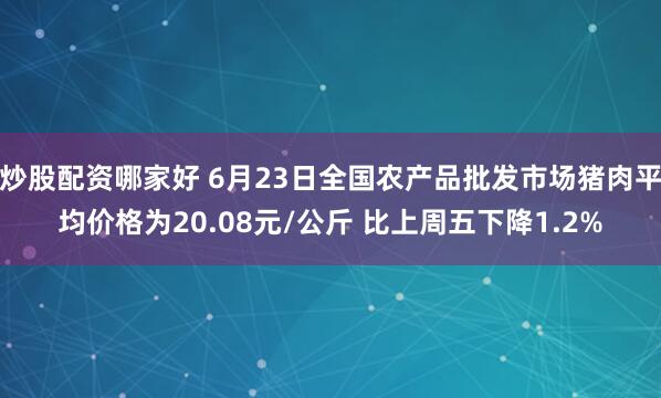 炒股配资哪家好 6月23日全国农产品批发市场猪肉平均价格为20.08元/公斤 比上周五下降1.2%