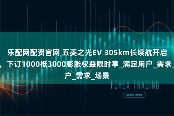 乐配网配资官网 五菱之光EV 305km长续航开启预订，下订1000抵3000膨胀权益限时享_满足用户_需求_场景