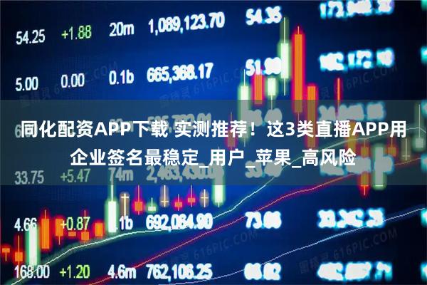 同化配资APP下载 实测推荐!这3类直播APP用企业签名最稳定_用户_苹果_高风险