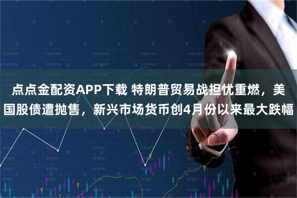 点点金配资APP下载 特朗普贸易战担忧重燃,美国股债遭抛售,新兴市场货币创4月份以来最大跌幅