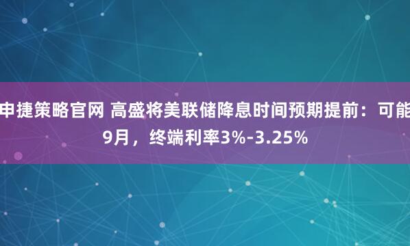 申捷策略官网 高盛将美联储降息时间预期提前：可能9月，终端利率3%-3.25%