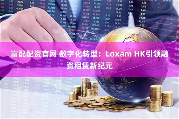 富配配资官网 数字化转型：Loxam HK引领融资租赁新纪元