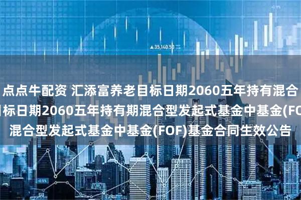 点点牛配资 汇添富养老目标日期2060五年持有混合(FOF): 汇添富养老目标日期2060五年持有期混合型发起式基金中基金(FOF)基金合同生效公告