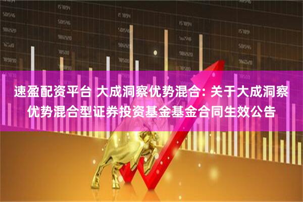 速盈配资平台 大成洞察优势混合: 关于大成洞察优势混合型证券投资基金基金合同生效公告