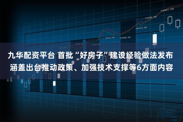 九华配资平台 首批“好房子”建设经验做法发布 涵盖出台推动政策、加强技术支撑等6方面内容