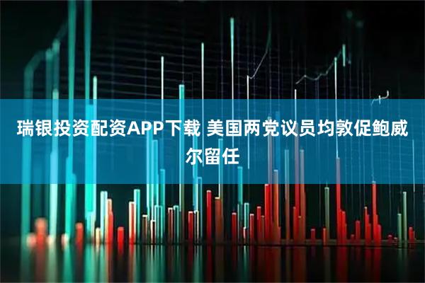 瑞银投资配资APP下载 美国两党议员均敦促鲍威尔留任