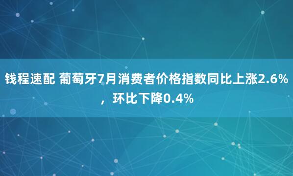 钱程速配 葡萄牙7月消费者价格指数同比上涨2.6%，环比下降0.4%