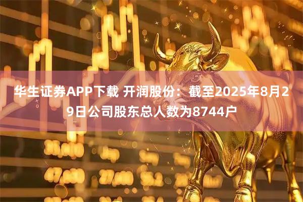 华生证券APP下载 开润股份：截至2025年8月29日公司股东总人数为8744户