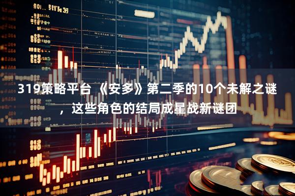 319策略平台 《安多》第二季的10个未解之谜,这些角色的结局成星战新谜团