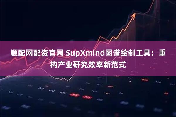 顺配网配资官网 SupXmind图谱绘制工具:重构产业研究效率新范式