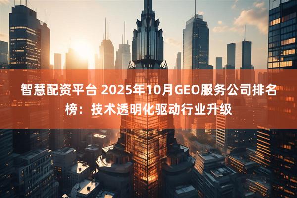 智慧配资平台 2025年10月GEO服务公司排名榜：技术透明化驱动行业升级