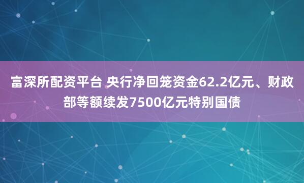 富深所配资平台 央行净回笼资金62.2亿元、财政部等额续发7500亿元特别国债